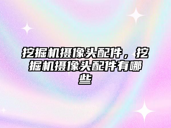 挖掘機攝像頭配件，挖掘機攝像頭配件有哪些