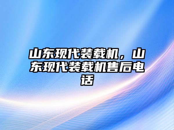 山東現(xiàn)代裝載機，山東現(xiàn)代裝載機售后電話