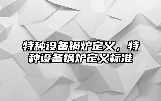 特種設備鍋爐定義，特種設備鍋爐定義標準