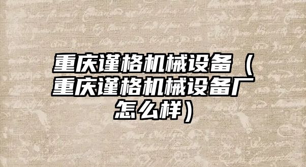 重慶謹格機械設(shè)備（重慶謹格機械設(shè)備廠怎么樣）