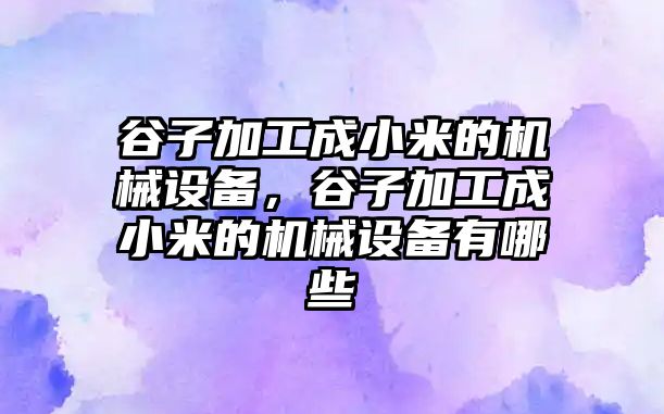 谷子加工成小米的機(jī)械設(shè)備，谷子加工成小米的機(jī)械設(shè)備有哪些