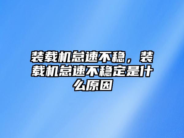 裝載機怠速不穩(wěn)，裝載機怠速不穩(wěn)定是什么原因