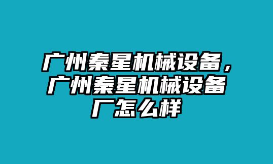 廣州秦星機(jī)械設(shè)備，廣州秦星機(jī)械設(shè)備廠怎么樣