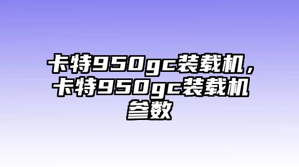 卡特950gc裝載機，卡特950gc裝載機參數(shù)