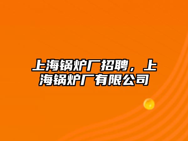 上海鍋爐廠招聘，上海鍋爐廠有限公司