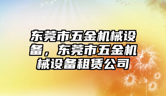 東莞市五金機械設(shè)備，東莞市五金機械設(shè)備租賃公司