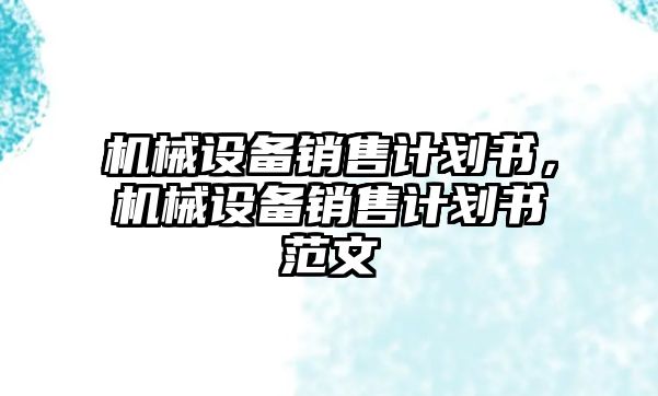 機(jī)械設(shè)備銷售計(jì)劃書，機(jī)械設(shè)備銷售計(jì)劃書范文