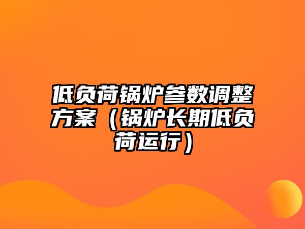 低負(fù)荷鍋爐參數(shù)調(diào)整方案（鍋爐長(zhǎng)期低負(fù)荷運(yùn)行）