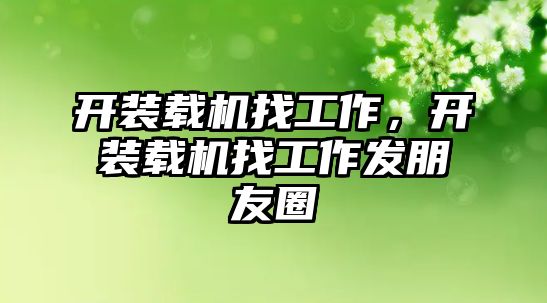 開(kāi)裝載機(jī)找工作，開(kāi)裝載機(jī)找工作發(fā)朋友圈