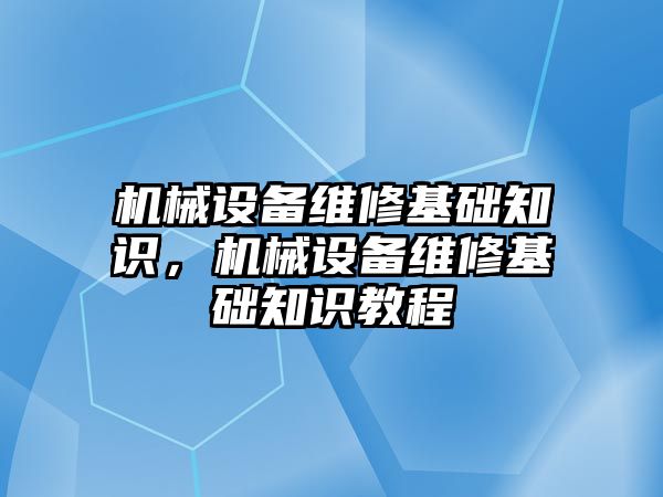 機械設(shè)備維修基礎(chǔ)知識，機械設(shè)備維修基礎(chǔ)知識教程