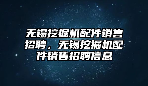 無錫挖掘機配件銷售招聘，無錫挖掘機配件銷售招聘信息