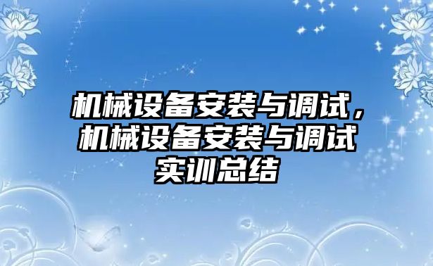 機(jī)械設(shè)備安裝與調(diào)試，機(jī)械設(shè)備安裝與調(diào)試實(shí)訓(xùn)總結(jié)