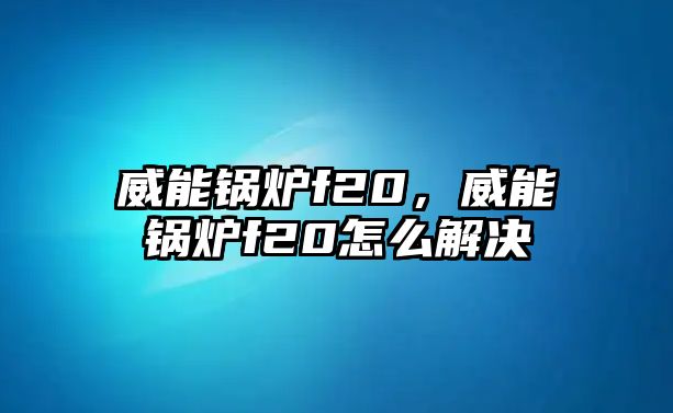 威能鍋爐f20，威能鍋爐f20怎么解決