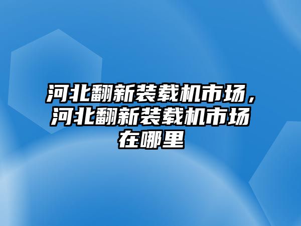 河北翻新裝載機市場，河北翻新裝載機市場在哪里