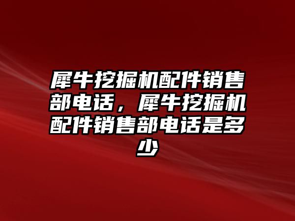 犀牛挖掘機配件銷售部電話，犀牛挖掘機配件銷售部電話是多少