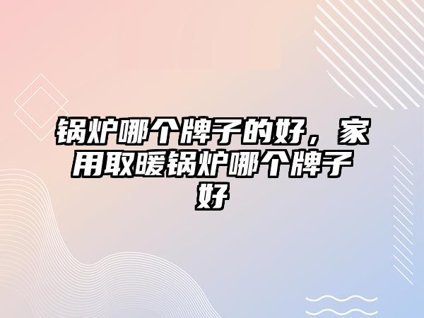 鍋爐哪個牌子的好，家用取暖鍋爐哪個牌子好