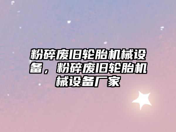 粉碎廢舊輪胎機械設(shè)備，粉碎廢舊輪胎機械設(shè)備廠家