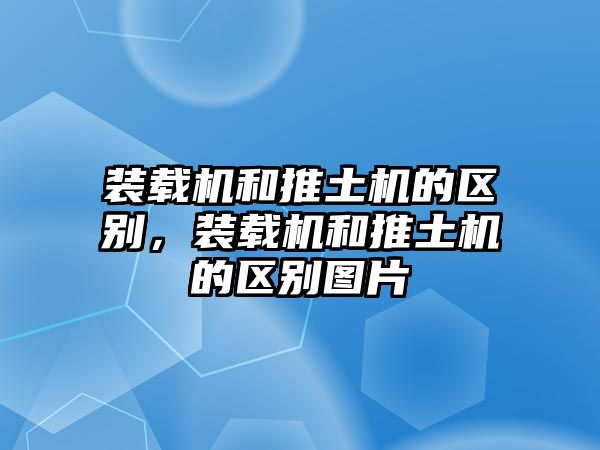 裝載機(jī)和推土機(jī)的區(qū)別，裝載機(jī)和推土機(jī)的區(qū)別圖片