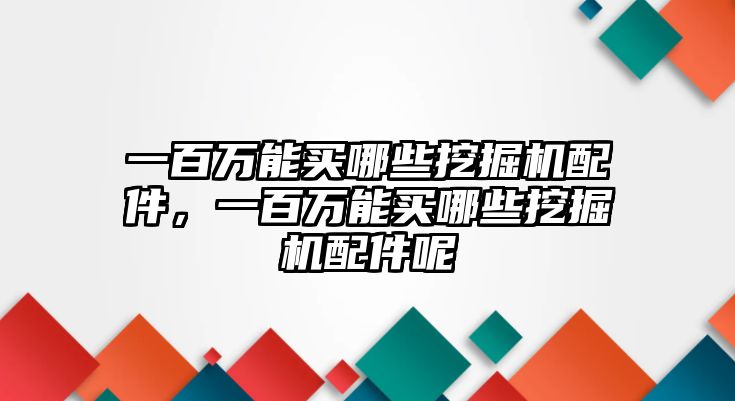 一百萬能買哪些挖掘機(jī)配件，一百萬能買哪些挖掘機(jī)配件呢