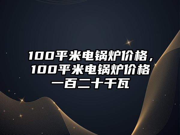 100平米電鍋爐價(jià)格，100平米電鍋爐價(jià)格一百二十千瓦