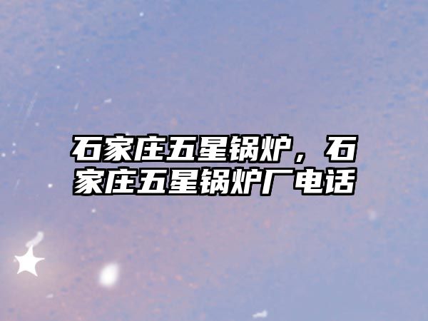 石家莊五星鍋爐，石家莊五星鍋爐廠電話