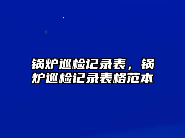 鍋爐巡檢記錄表，鍋爐巡檢記錄表格范本