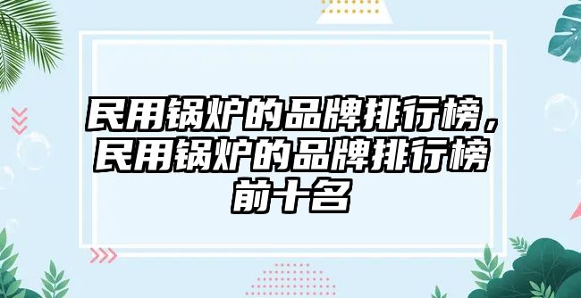 民用鍋爐的品牌排行榜，民用鍋爐的品牌排行榜前十名