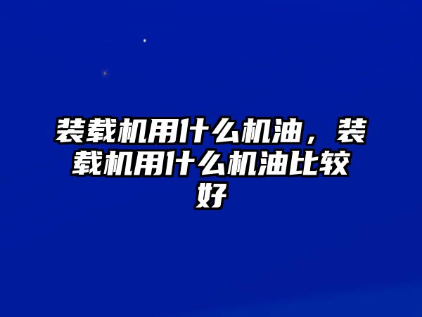 裝載機(jī)用什么機(jī)油，裝載機(jī)用什么機(jī)油比較好