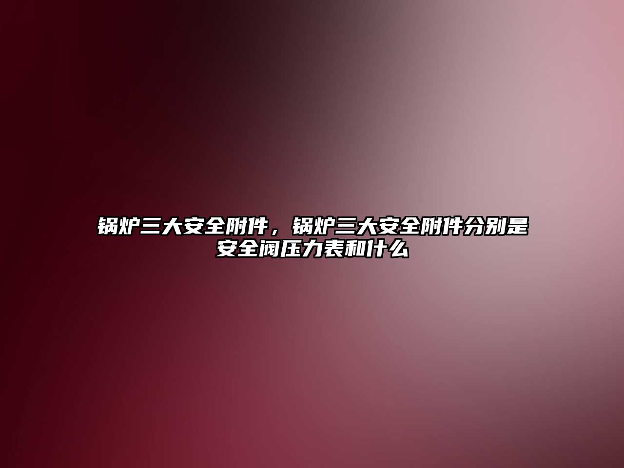 鍋爐三大安全附件，鍋爐三大安全附件分別是安全閥壓力表和什么