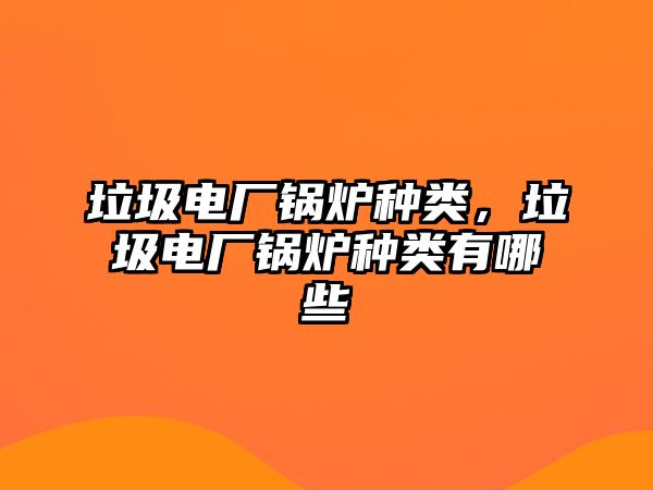 垃圾電廠鍋爐種類，垃圾電廠鍋爐種類有哪些