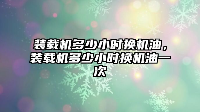 裝載機(jī)多少小時(shí)換機(jī)油，裝載機(jī)多少小時(shí)換機(jī)油一次