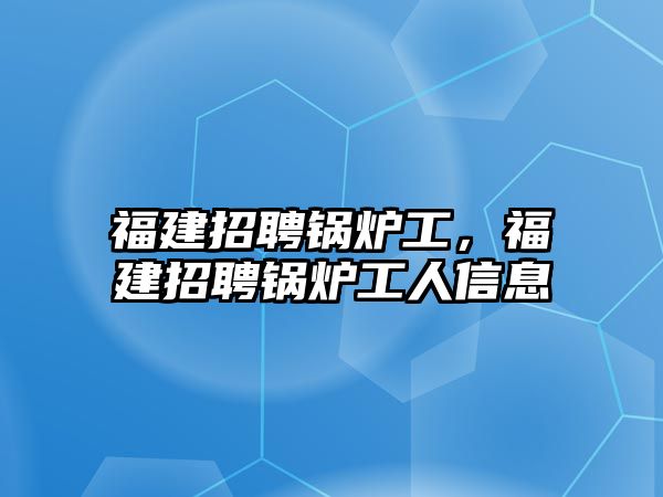 福建招聘鍋爐工，福建招聘鍋爐工人信息