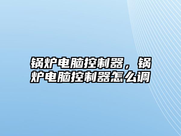 鍋爐電腦控制器，鍋爐電腦控制器怎么調(diào)