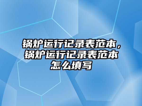 鍋爐運(yùn)行記錄表范本，鍋爐運(yùn)行記錄表范本怎么填寫