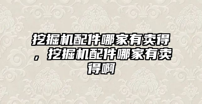 挖掘機配件哪家有賣得，挖掘機配件哪家有賣得啊