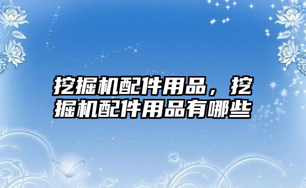 挖掘機配件用品，挖掘機配件用品有哪些