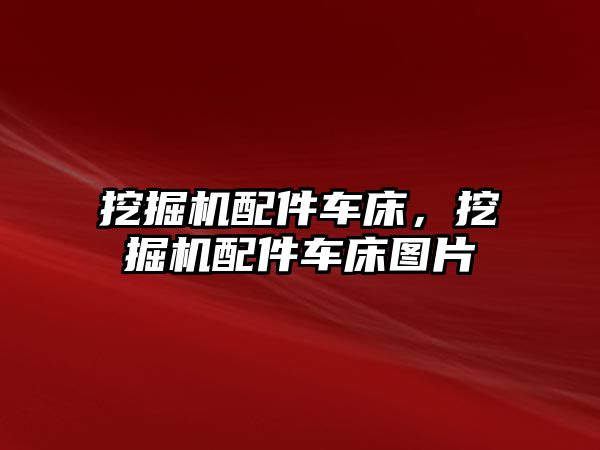 挖掘機配件車床，挖掘機配件車床圖片