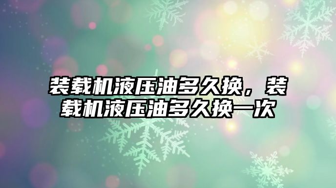 裝載機液壓油多久換，裝載機液壓油多久換一次