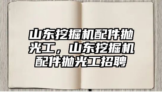 山東挖掘機(jī)配件拋光工，山東挖掘機(jī)配件拋光工招聘