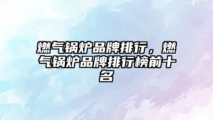 燃?xì)忮仩t品牌排行，燃?xì)忮仩t品牌排行榜前十名