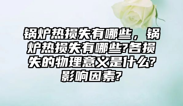 鍋爐熱損失有哪些，鍋爐熱損失有哪些?各損失的物理意義是什么?影響因素?