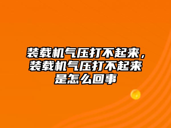 裝載機氣壓打不起來，裝載機氣壓打不起來是怎么回事