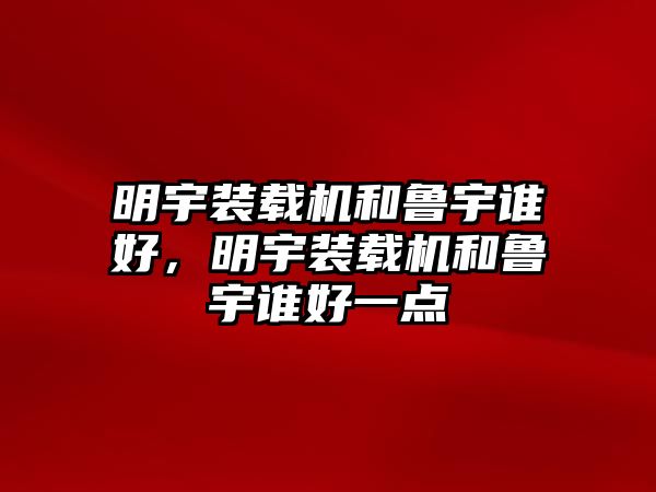 明宇裝載機和魯宇誰好，明宇裝載機和魯宇誰好一點