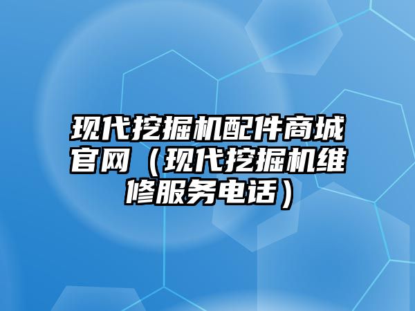 現(xiàn)代挖掘機配件商城官網(wǎng)（現(xiàn)代挖掘機維修服務電話）