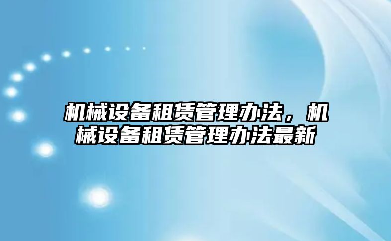 機(jī)械設(shè)備租賃管理辦法，機(jī)械設(shè)備租賃管理辦法最新