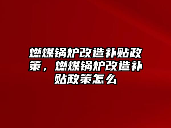 燃煤鍋爐改造補貼政策，燃煤鍋爐改造補貼政策怎么