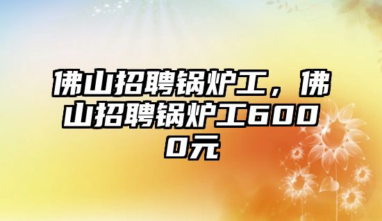 佛山招聘鍋爐工，佛山招聘鍋爐工6000元