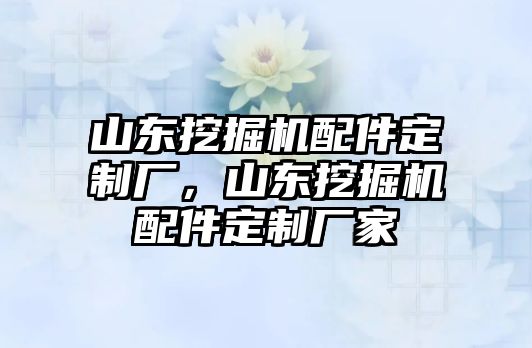 山東挖掘機(jī)配件定制廠，山東挖掘機(jī)配件定制廠家