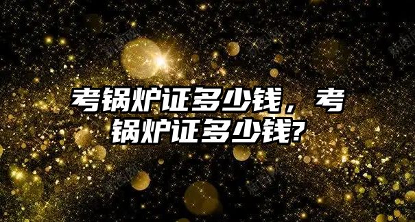 考鍋爐證多少錢，考鍋爐證多少錢?