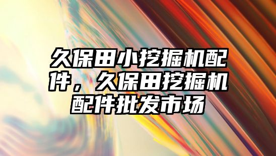 久保田小挖掘機配件，久保田挖掘機配件批發(fā)市場